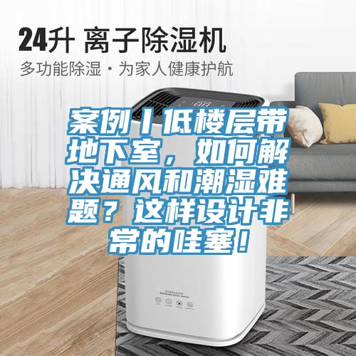 案例丨低樓層帶地下室，如何解決通風(fēng)和潮濕難題？這樣設(shè)計(jì)非常的哇塞！