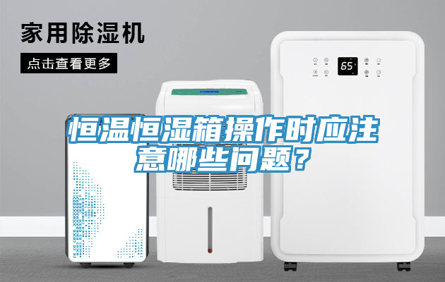 恒溫恒濕箱操作時(shí)應(yīng)注意哪些問題？