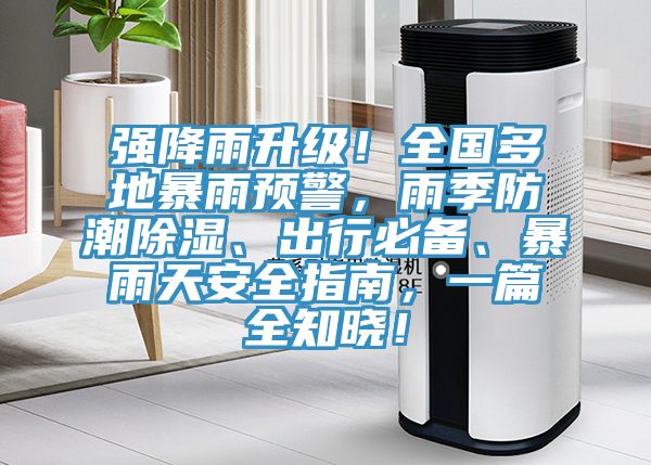 強降雨升級！全國多地暴雨預警，雨季防潮除濕、出行必備、暴雨天安全指南，一篇全知曉！