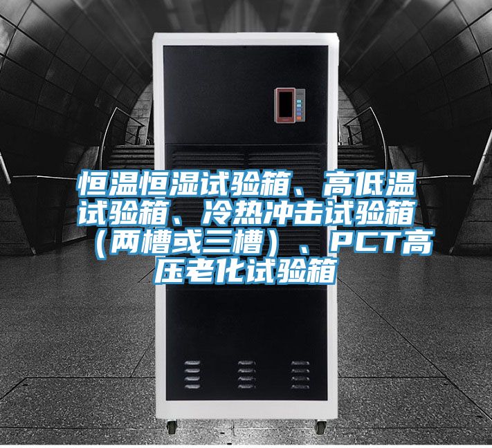 恒溫恒濕試驗箱、高低溫試驗箱、冷熱沖擊試驗箱（兩槽或三槽）、PCT高壓老化試驗箱