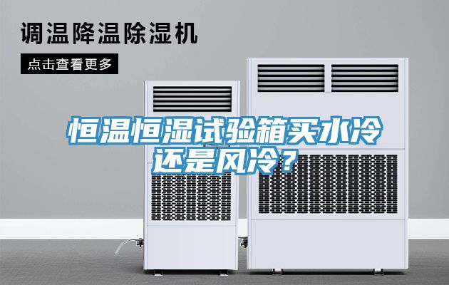恒溫恒濕試驗(yàn)箱買水冷還是風(fēng)冷？