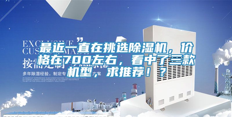 最近一直在挑選除濕機(jī)，價(jià)格在700左右，看中了三款機(jī)型，求推薦！？