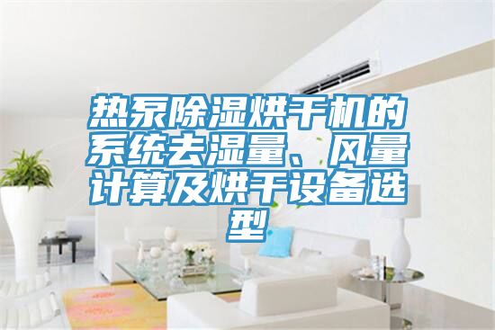 熱泵除濕烘干機(jī)的系統(tǒng)去濕量、風(fēng)量計(jì)算及烘干設(shè)備選型