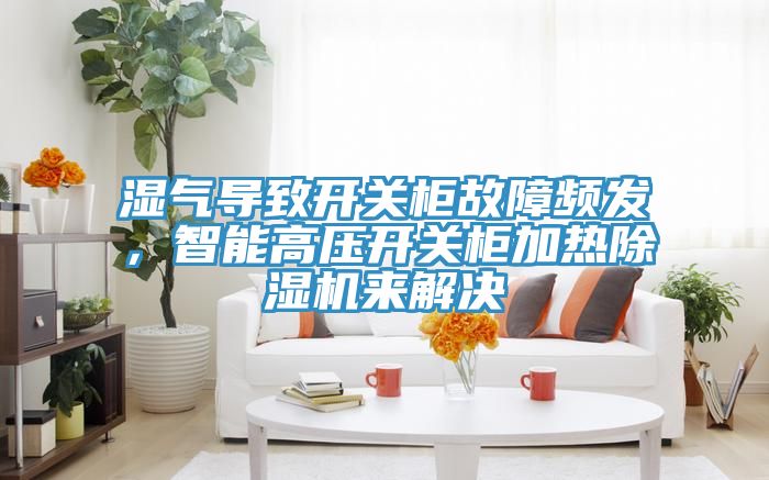 濕氣導(dǎo)致開關(guān)柜故障頻發(fā)，智能高壓開關(guān)柜加熱除濕機(jī)來解決