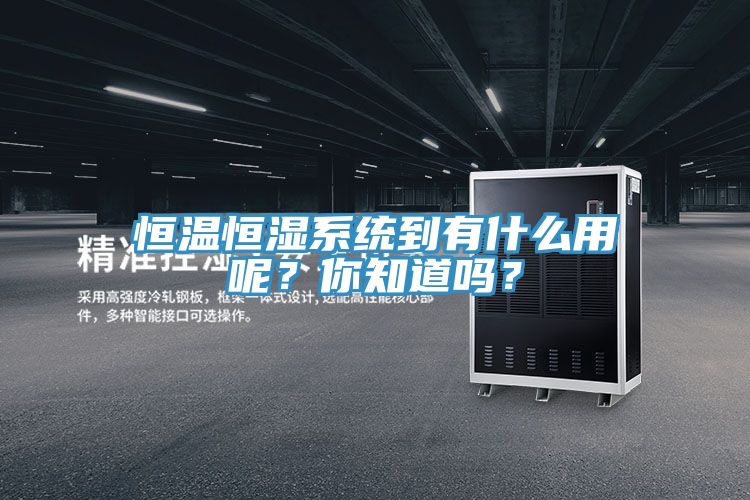 恒溫恒濕系統(tǒng)到有什么用呢？你知道嗎？