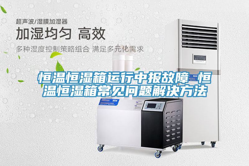 恒溫恒濕箱運(yùn)行中報(bào)故障 恒溫恒濕箱常見問題解決方法
