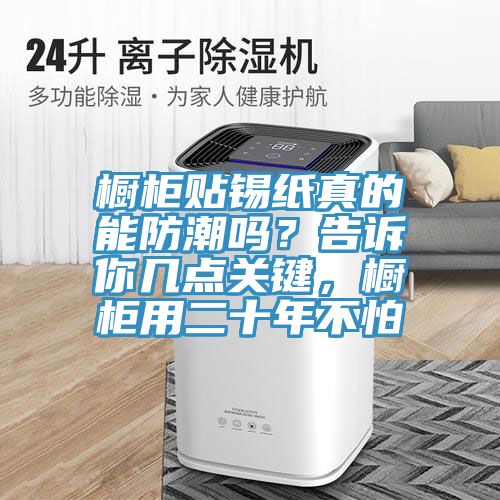 櫥柜貼錫紙真的能防潮嗎？告訴你幾點(diǎn)關(guān)鍵，櫥柜用二十年不怕