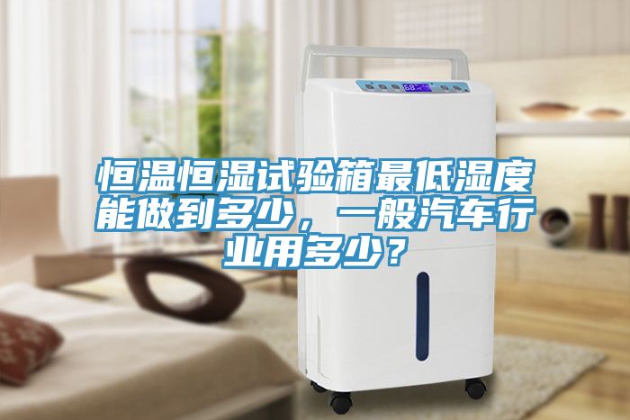 恒溫恒濕試驗箱最低濕度能做到多少，一般汽車行業(yè)用多少？