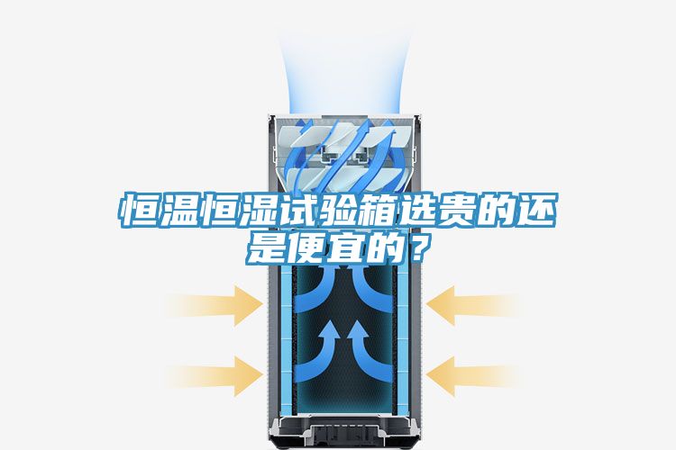 恒溫恒濕試驗(yàn)箱選貴的還是便宜的？