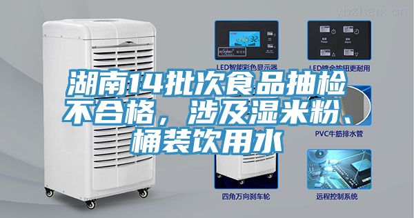 湖南14批次食品抽檢不合格，涉及濕米粉、桶裝飲用水