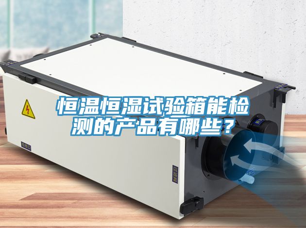 恒溫恒濕試驗(yàn)箱能檢測(cè)的產(chǎn)品有哪些？