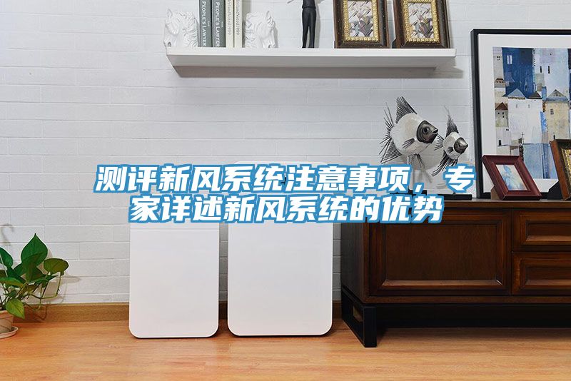 測評新風(fēng)系統(tǒng)注意事項，專家詳述新風(fēng)系統(tǒng)的優(yōu)勢