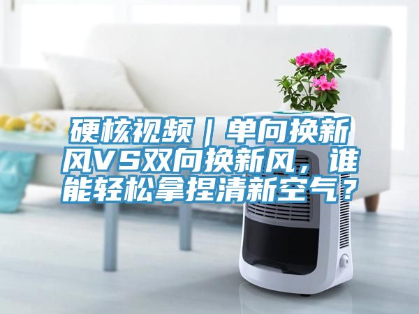硬核視頻｜單向換新風(fēng)VS雙向換新風(fēng)，誰能輕松拿捏清新空氣？