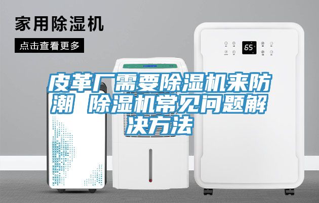 皮革廠需要除濕機(jī)來(lái)防潮 除濕機(jī)常見問題解決方法