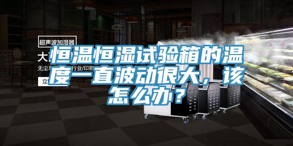 恒溫恒濕試驗(yàn)箱的溫度一直波動很大，該怎么辦？