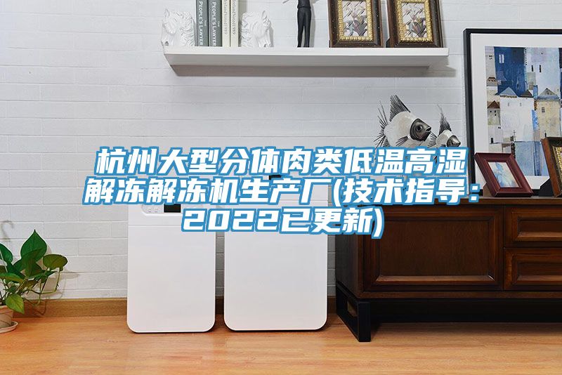 杭州大型分體肉類低溫高濕解凍解凍機生產(chǎn)廠(技術(shù)指導(dǎo)：2022已更新)