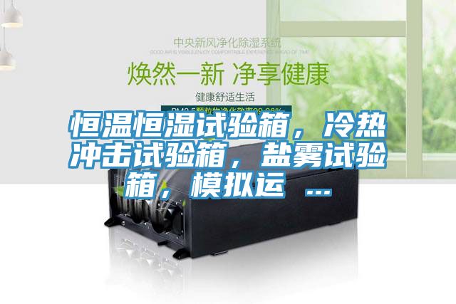恒溫恒濕試驗(yàn)箱，冷熱沖擊試驗(yàn)箱，鹽霧試驗(yàn)箱，模擬運(yùn) ...