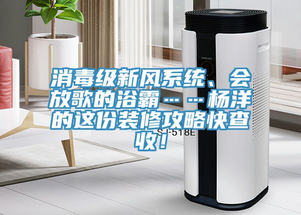 消毒級新風(fēng)系統(tǒng)、會放歌的浴霸……楊洋的這份裝修攻略快查收！