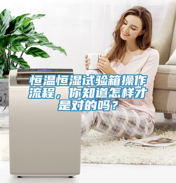 恒溫恒濕試驗(yàn)箱操作流程，你知道怎樣才是對(duì)的嗎？