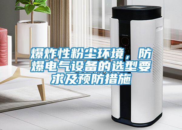 爆炸性粉塵環(huán)境，防爆電氣設(shè)備的選型要求及預(yù)防措施