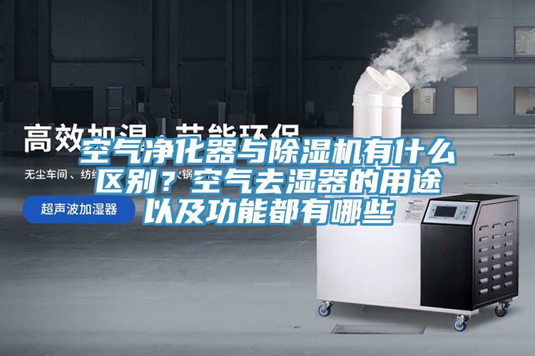 空氣凈化器與除濕機(jī)有什么區(qū)別？空氣去濕器的用途以及功能都有哪些