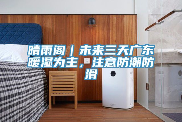 晴雨閣｜未來三天廣東暖濕為主，注意防潮防滑
