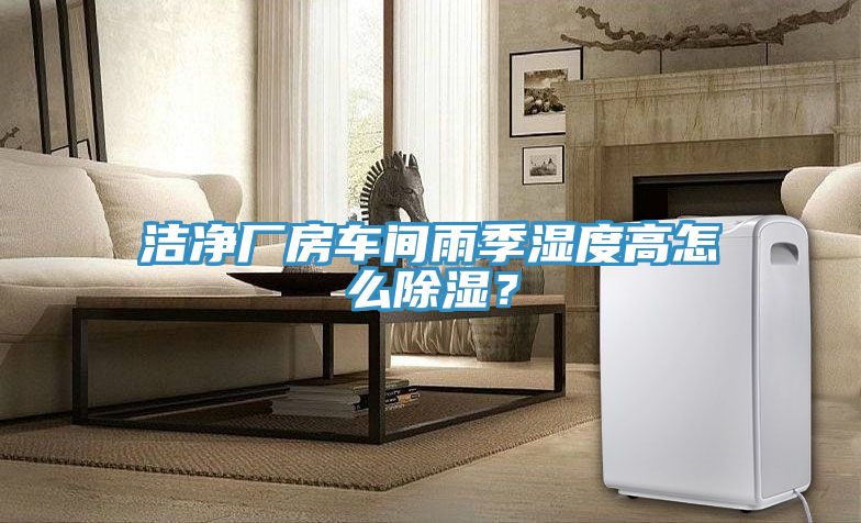 潔凈廠房車間雨季濕度高怎么除濕？