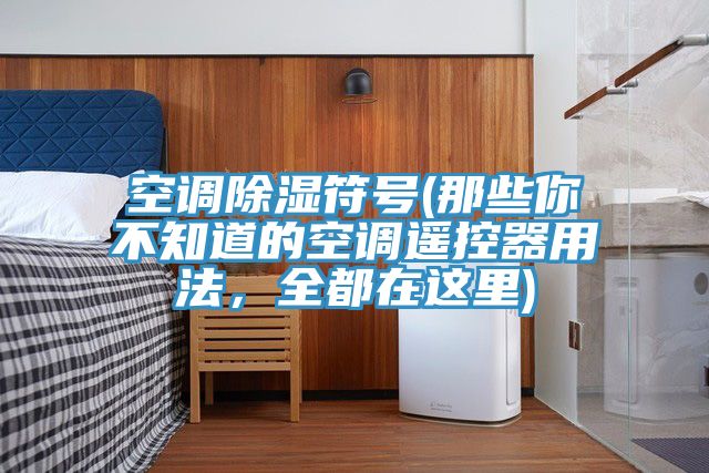 空調(diào)除濕符號(那些你不知道的空調(diào)遙控器用法，全都在這里)