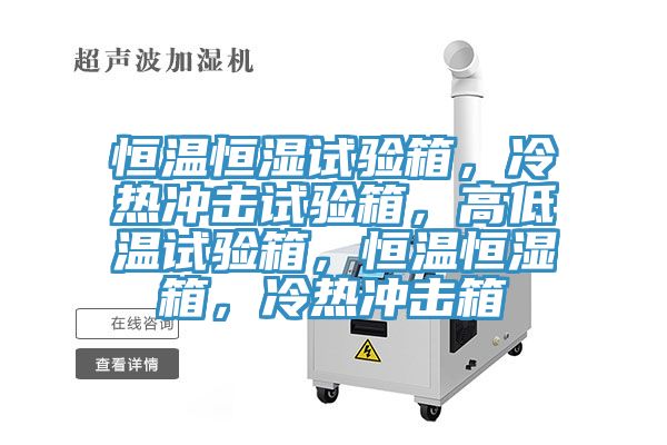 恒溫恒濕試驗(yàn)箱，冷熱沖擊試驗(yàn)箱，高低溫試驗(yàn)箱，恒溫恒濕箱，冷熱沖擊箱