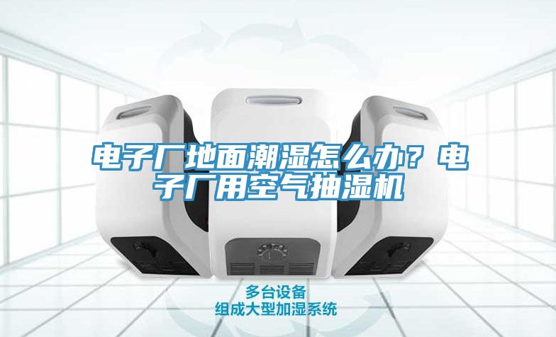 電子廠地面潮濕怎么辦？電子廠用空氣抽濕機