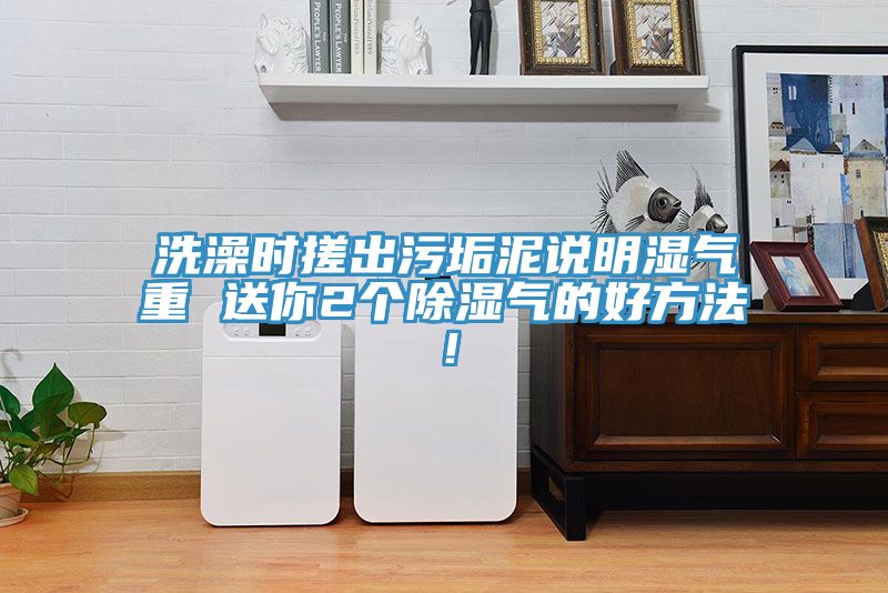 洗澡時(shí)搓出污垢泥說(shuō)明濕氣重 送你2個(gè)除濕氣的好方法！