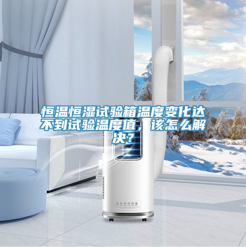 恒溫恒濕試驗箱溫度變化達不到試驗溫度值，該怎么解決？