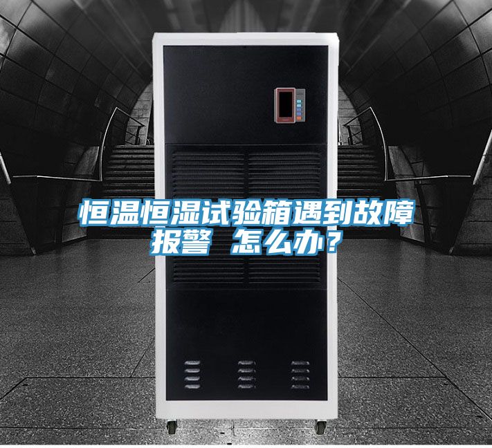 恒溫恒濕試驗(yàn)箱遇到故障報(bào)警 怎么辦？