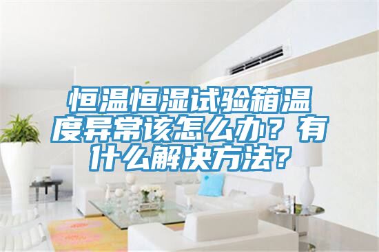 恒溫恒濕試驗箱溫度異常該怎么辦？有什么解決方法？