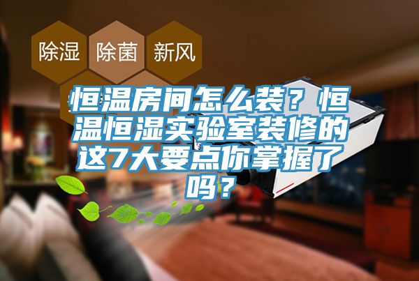 恒溫房間怎么裝？恒溫恒濕實驗室裝修的這7大要點你掌握了嗎？