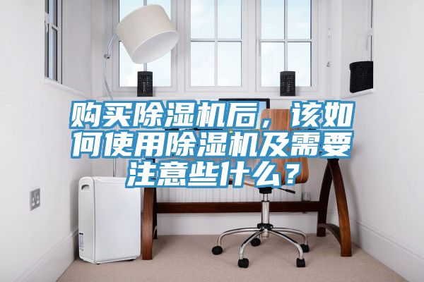 購(gòu)買除濕機(jī)后，該如何使用除濕機(jī)及需要注意些什么？
