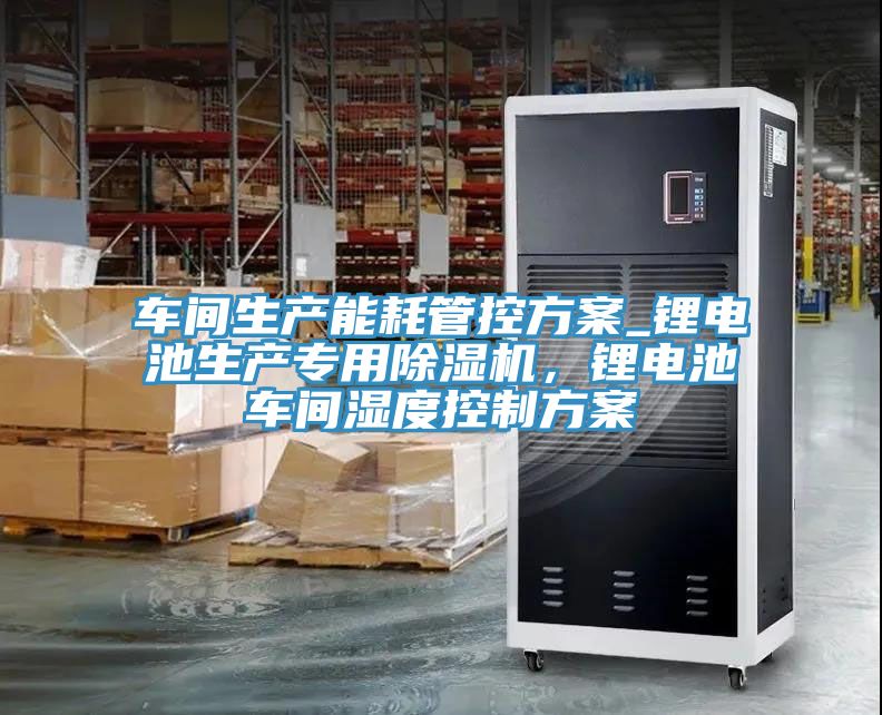 車間生產(chǎn)能耗管控方案_鋰電池生產(chǎn)專用除濕機(jī)，鋰電池車間濕度控制方案
