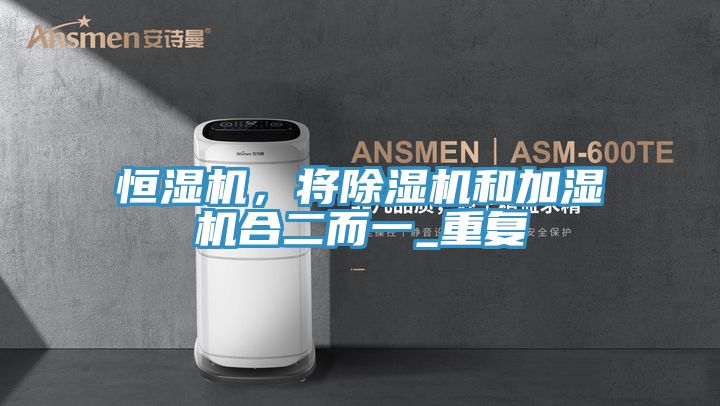 恒濕機(jī)，將除濕機(jī)和加濕機(jī)合二而一_重復(fù)