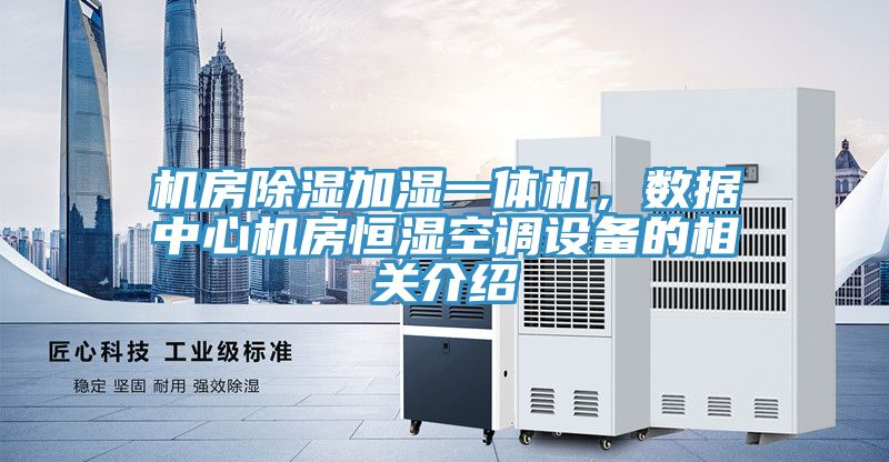 機(jī)房除濕加濕一體機(jī)，數(shù)據(jù)中心機(jī)房恒濕空調(diào)設(shè)備的相關(guān)介紹