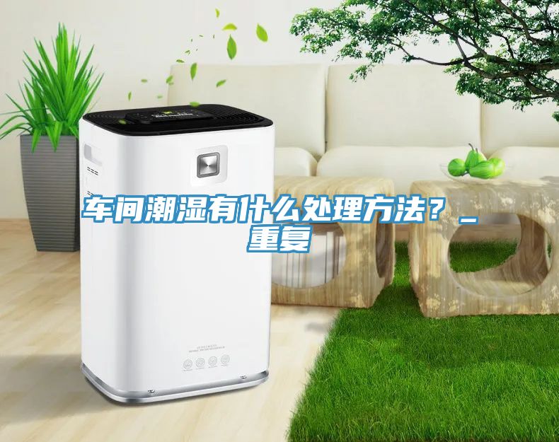車間潮濕有什么處理方法？_重復