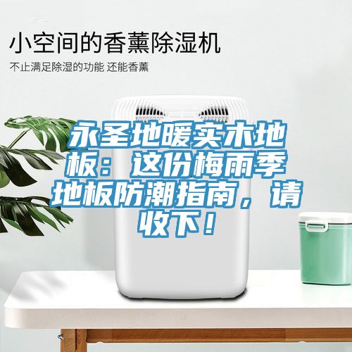 永圣地暖實木地板：這份梅雨季地板防潮指南，請收下！