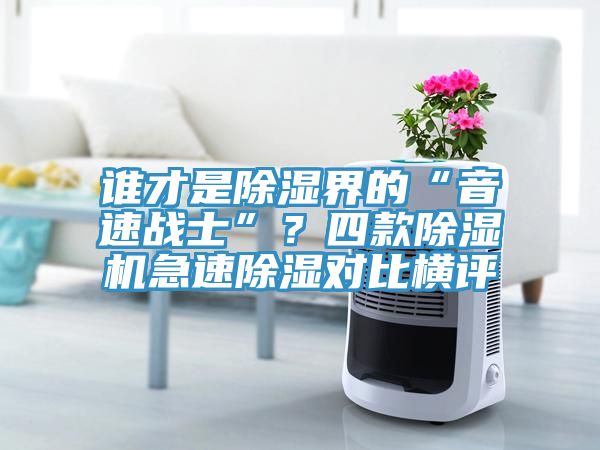 誰(shuí)才是除濕界的“音速戰(zhàn)士”？四款除濕機(jī)急速除濕對(duì)比橫評(píng)