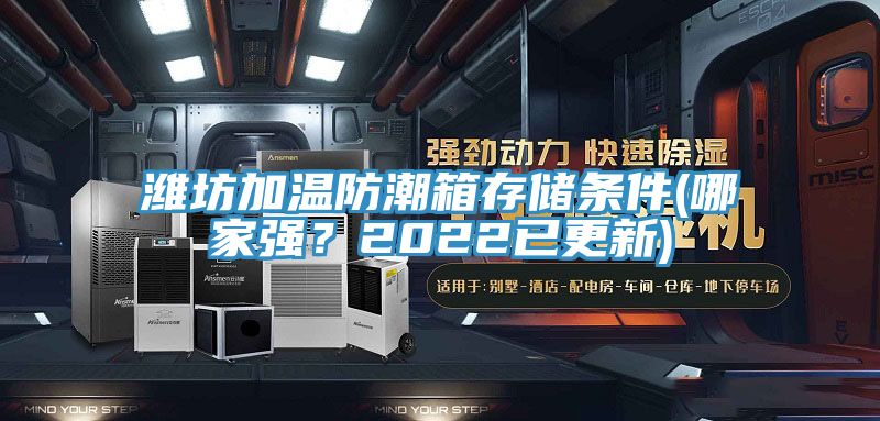 濰坊加溫防潮箱存儲(chǔ)條件(哪家強(qiáng)？2022已更新)