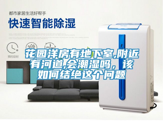 花園洋房有地下室,附近有河道,會(huì)潮濕嗎，該如何結(jié)絕這個(gè)問題