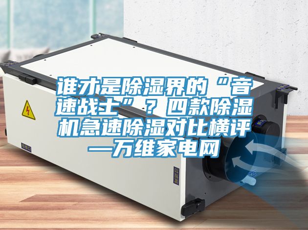 誰(shuí)才是除濕界的“音速戰(zhàn)士”？四款除濕機(jī)急速除濕對(duì)比橫評(píng)—萬(wàn)維家電網(wǎng)