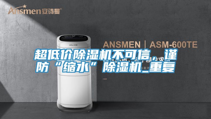 超低價除濕機(jī)不可信，謹(jǐn)防“縮水”除濕機(jī)_重復(fù)