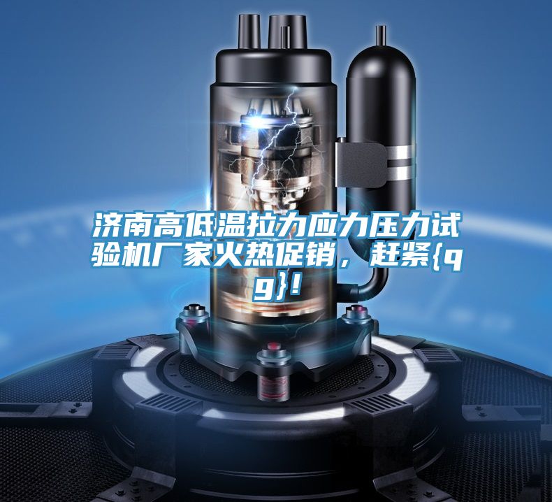 濟(jì)南高低溫拉力應(yīng)力壓力試驗(yàn)機(jī)廠家火熱促銷(xiāo)，趕緊{qg}！