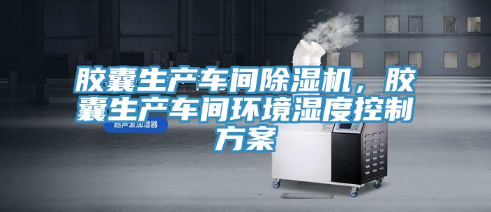 膠囊生產(chǎn)車(chē)間除濕機(jī)，膠囊生產(chǎn)車(chē)間環(huán)境濕度控制方案