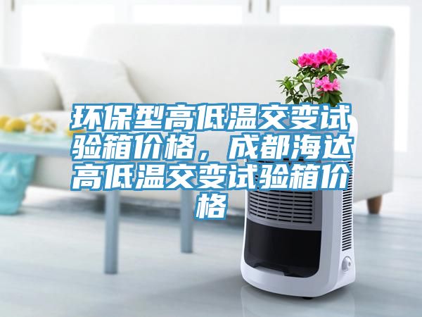 環(huán)保型高低溫交變?cè)囼?yàn)箱價(jià)格，成都海達(dá)高低溫交變?cè)囼?yàn)箱價(jià)格