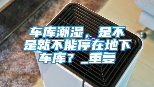 車庫潮濕，是不是就不能停在地下車庫？_重復
